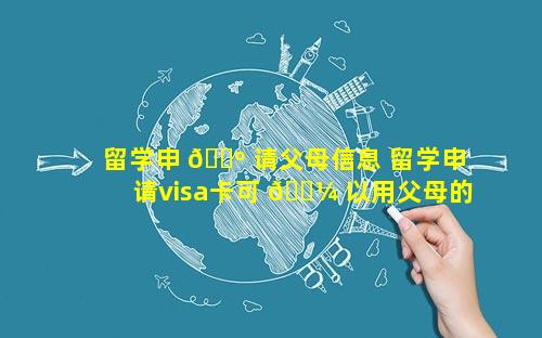 留学申 🐺 请父母信息 留学申请visa卡可 🌼 以用父母的吗
